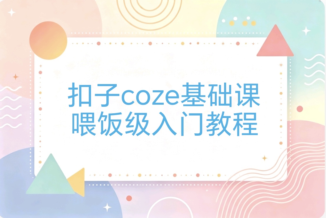 扣子coze基础课喂饭级入门教程:小白必学轻松做出自己的AI智能体-阿枫的副业圈